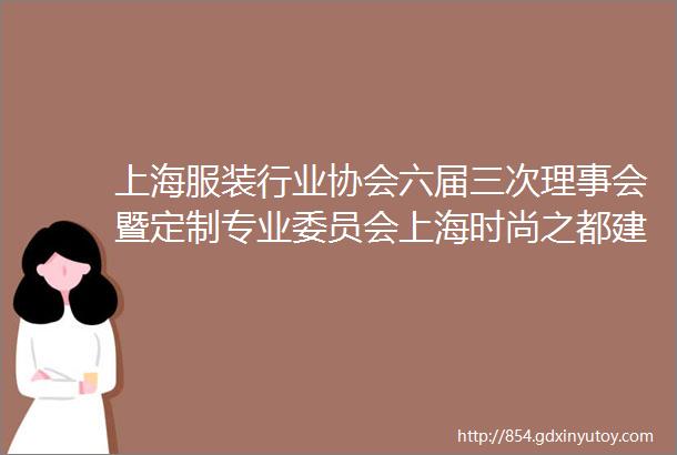 上海服装行业协会六届三次理事会暨定制专业委员会上海时尚之都建设协会联盟揭牌仪式